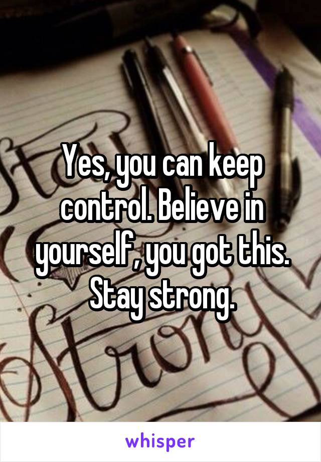 Yes, you can keep control. Believe in yourself, you got this. Stay strong.