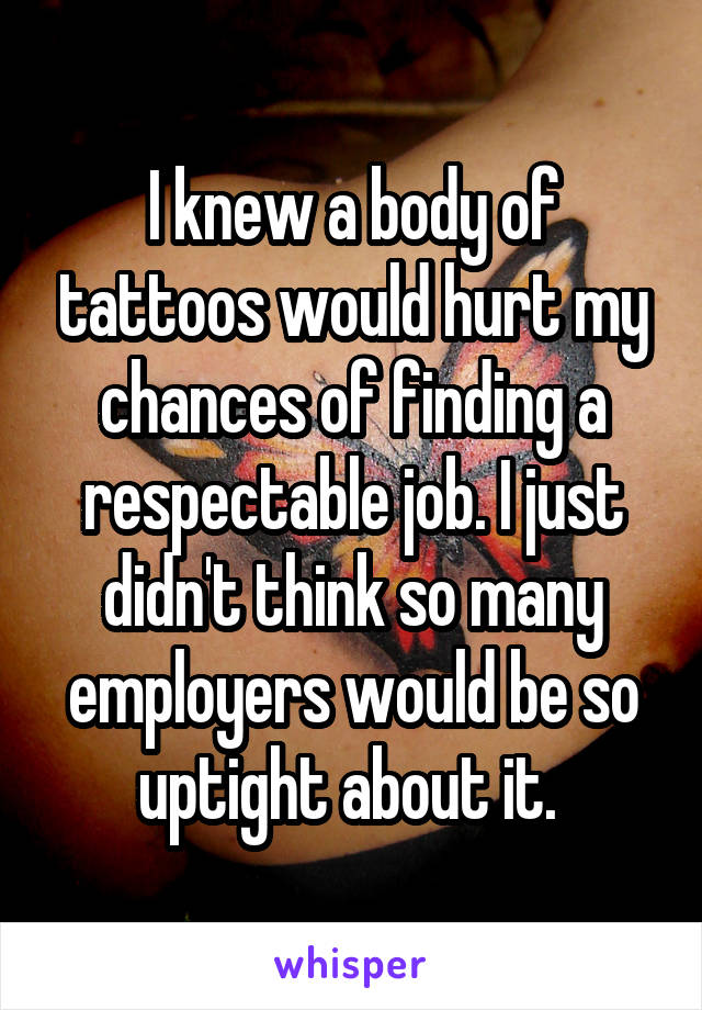 I knew a body of tattoos would hurt my chances of finding a respectable job. I just didn't think so many employers would be so uptight about it. 