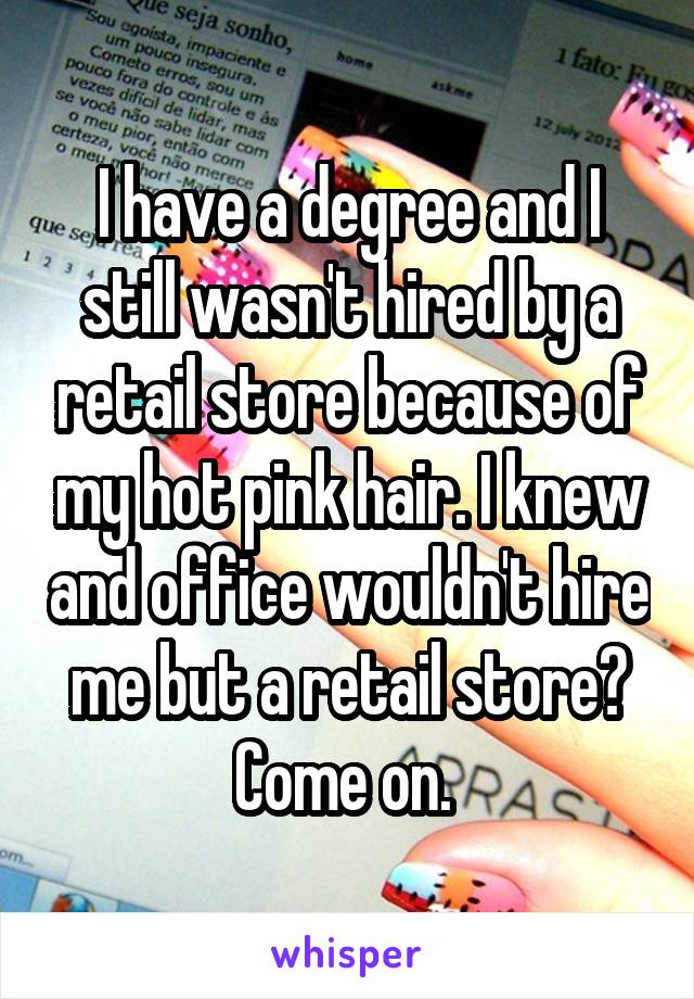 I have a degree and I still wasn't hired by a retail store because of my hot pink hair. I knew and office wouldn't hire me but a retail store? Come on. 