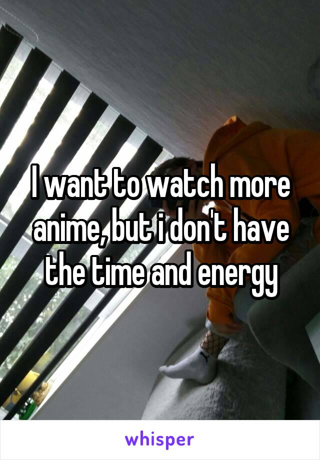 I want to watch more anime, but i don't have the time and energy
