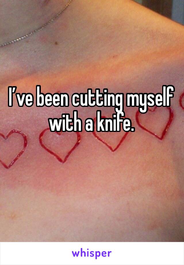 I’ve been cutting myself with a knife.