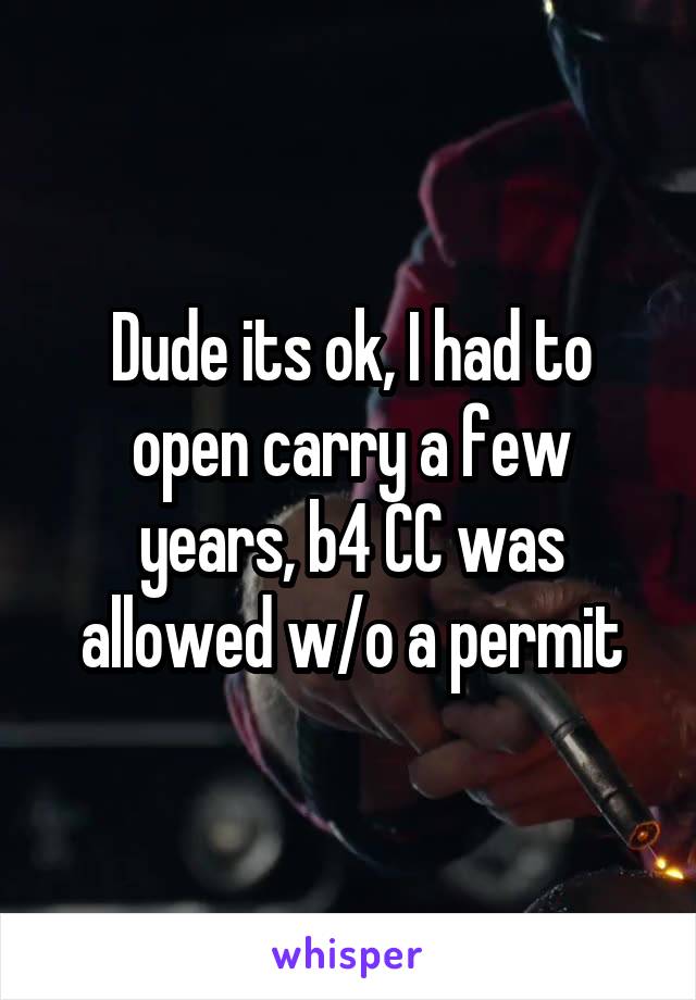 Dude its ok, I had to open carry a few years, b4 CC was allowed w/o a permit