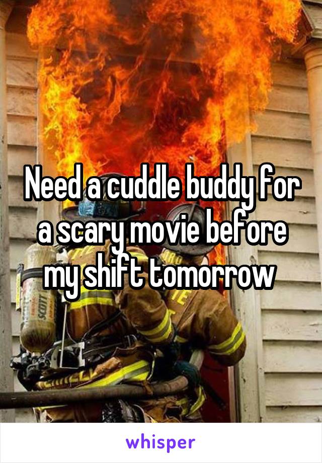 Need a cuddle buddy for a scary movie before my shift tomorrow 