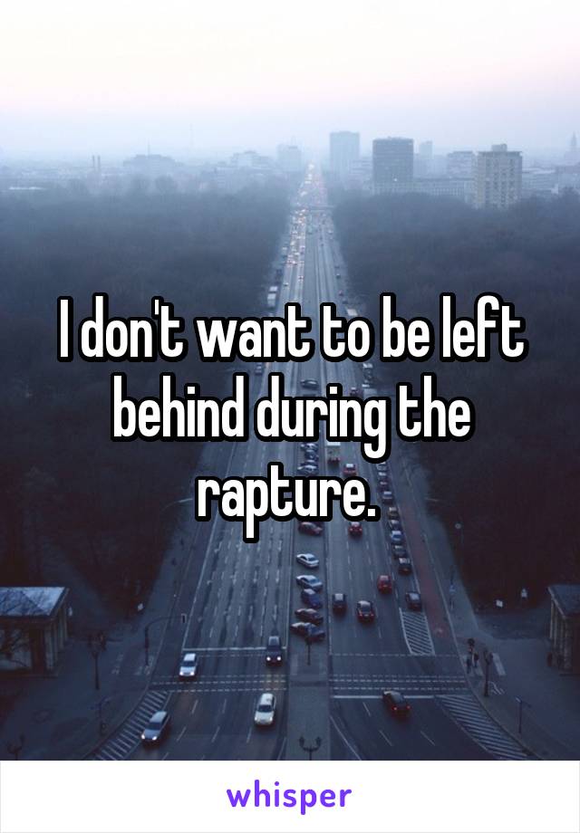 I don't want to be left behind during the rapture. 