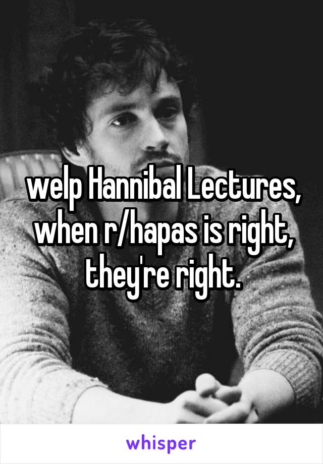 welp Hannibal Lectures, when r/hapas is right, they're right.