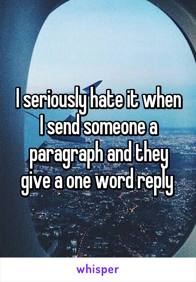 I seriously hate it when I send someone a paragraph and they give a one word reply 