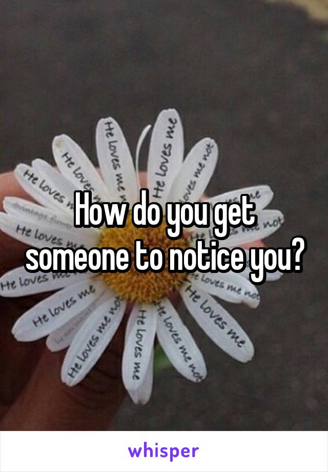 How do you get someone to notice you?