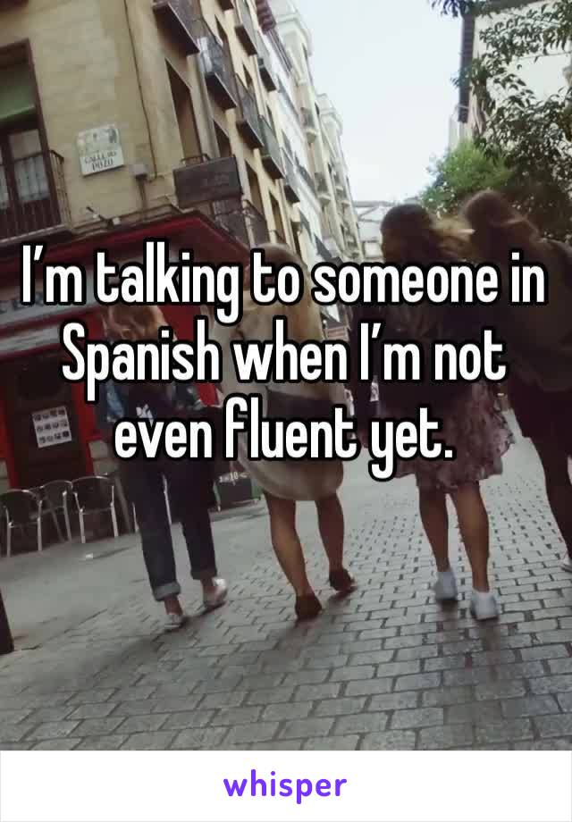 I’m talking to someone in Spanish when I’m not even fluent yet.