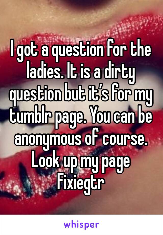 I got a question for the ladies. It is a dirty question but it’s for my tumblr page. You can be anonymous of course. Look up my page
Fixiegtr