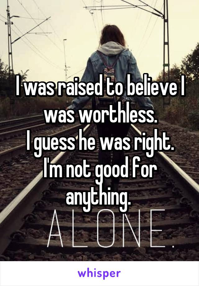I was raised to believe I was worthless.
I guess he was right.
I'm not good for anything. 