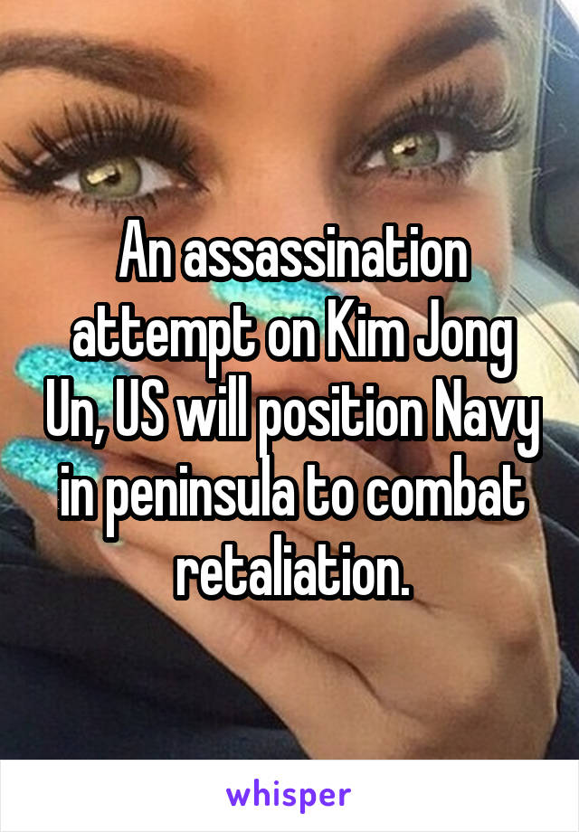 An assassination attempt on Kim Jong Un, US will position Navy in peninsula to combat retaliation.