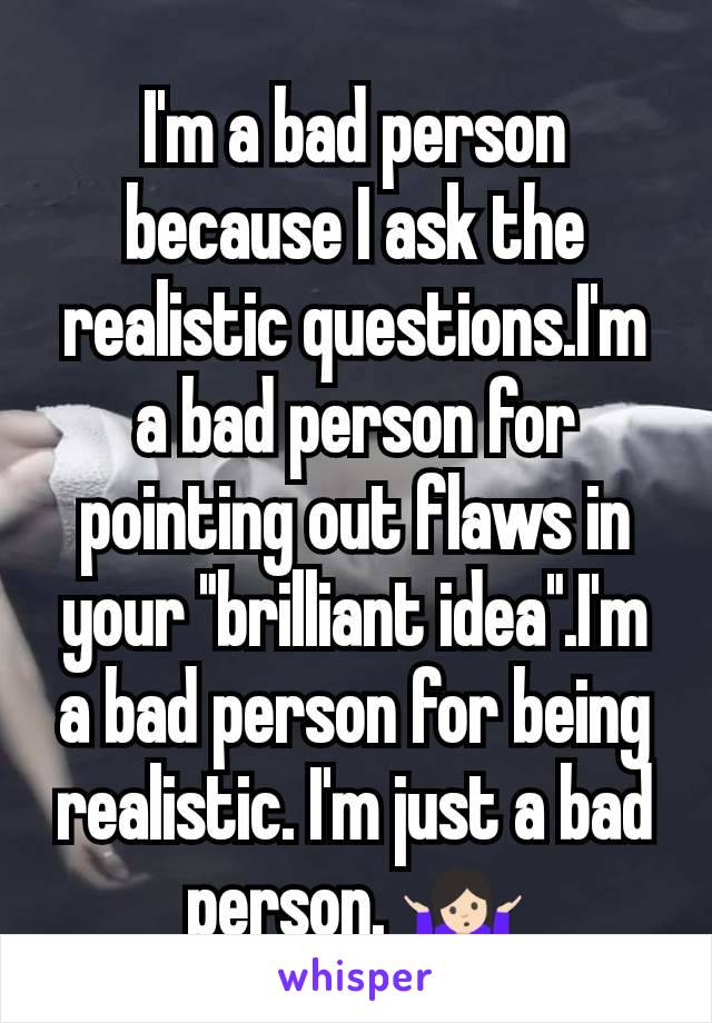 I'm a bad person because I ask the realistic questions.I'm a bad person for pointing out flaws in your "brilliant idea".I'm a bad person for being realistic. I'm just a bad person. 🤷🏻