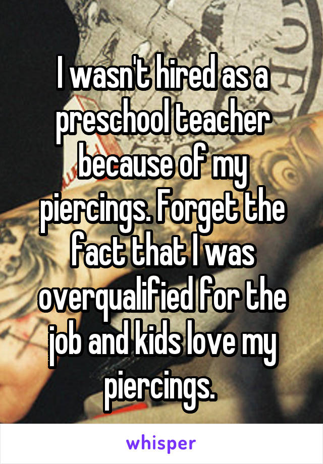 I wasn't hired as a preschool teacher because of my piercings. Forget the fact that I was overqualified for the job and kids love my piercings. 