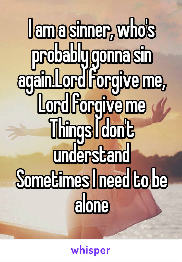 I am a sinner, who's probably gonna sin again.Lord forgive me, Lord forgive me
Things I don't understand
Sometimes I need to be alone
