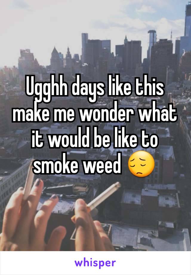 Ugghh days like this make me wonder what it would be like to smoke weed 😔
