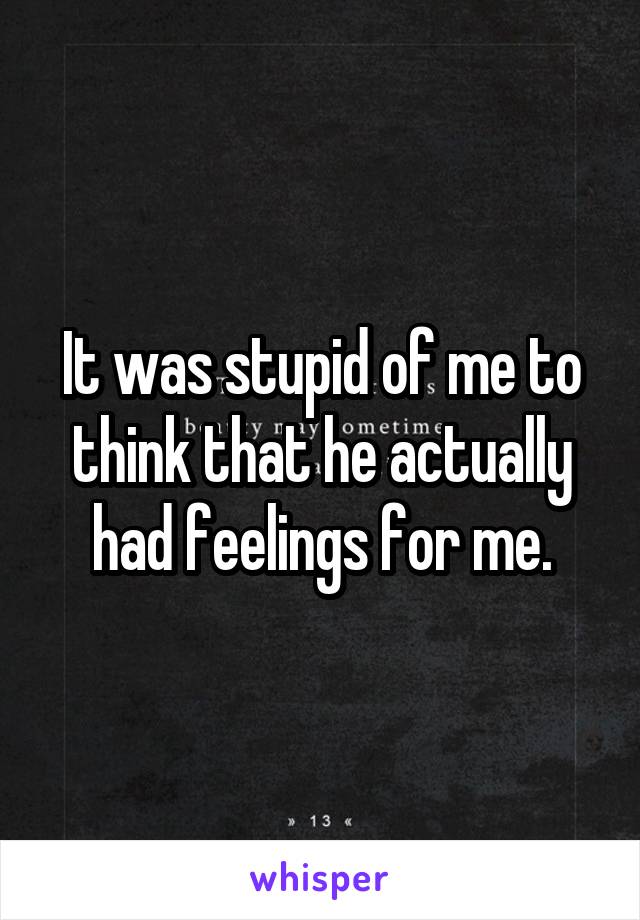 It was stupid of me to think that he actually had feelings for me.