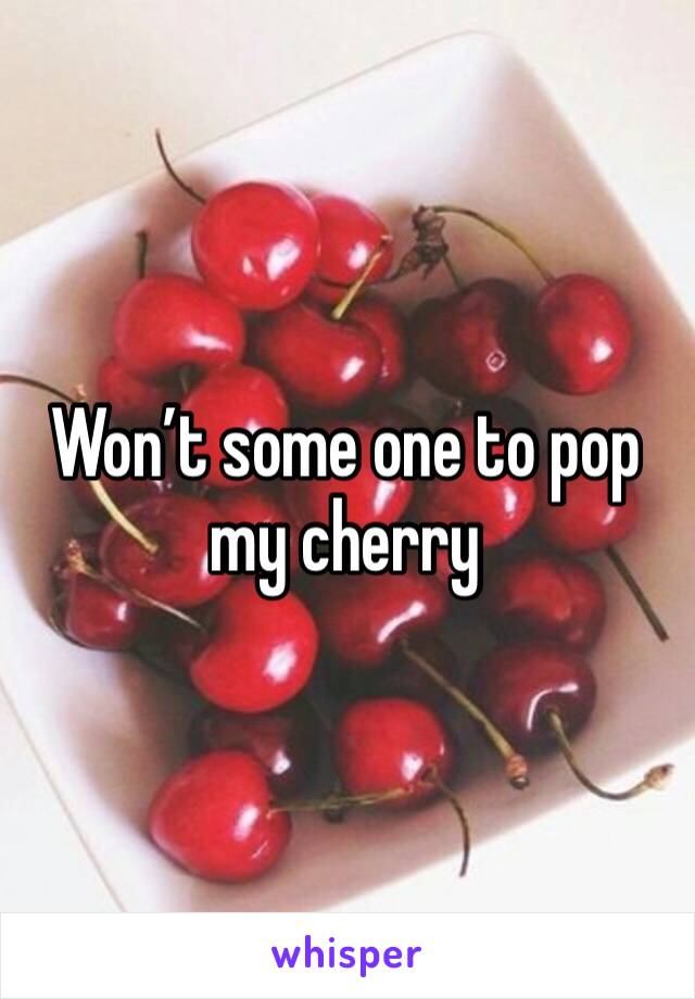 Won’t some one to pop my cherry 