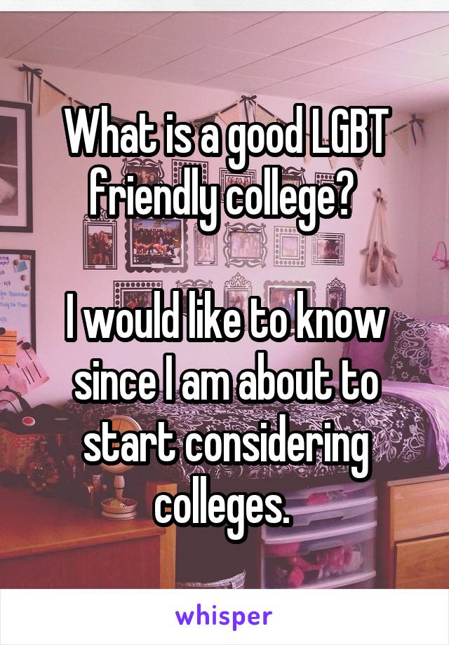 What is a good LGBT friendly college? 

I would like to know since I am about to start considering colleges. 