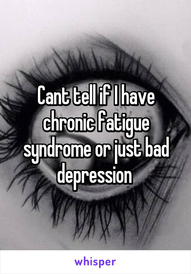 Cant tell if I have chronic fatigue syndrome or just bad depression 