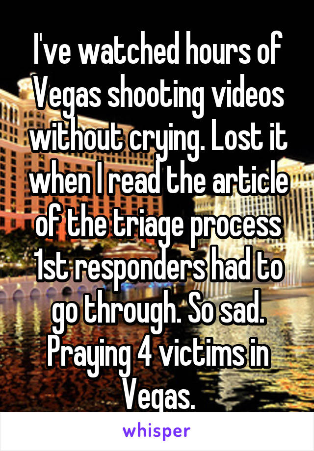 I've watched hours of Vegas shooting videos without crying. Lost it when I read the article of the triage process 1st responders had to go through. So sad. Praying 4 victims in Vegas.
