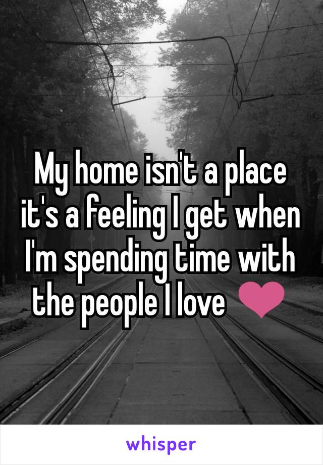 My home isn't a place it's a feeling I get when I'm spending time with the people I love ❤