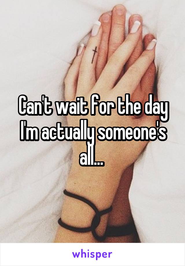 Can't wait for the day I'm actually someone's all... 