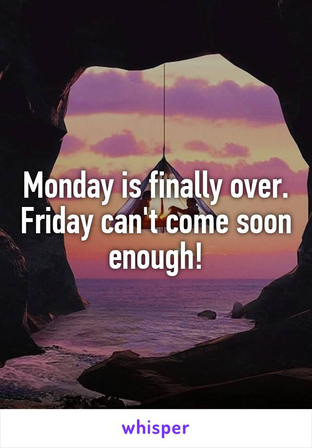 Monday is finally over. Friday can't come soon enough!