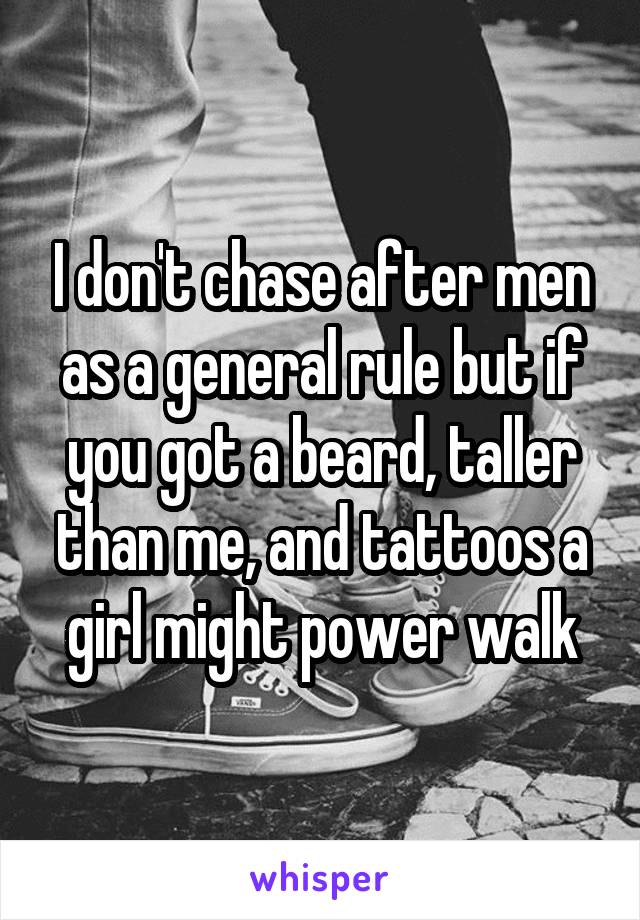 I don't chase after men as a general rule but if you got a beard, taller than me, and tattoos a girl might power walk