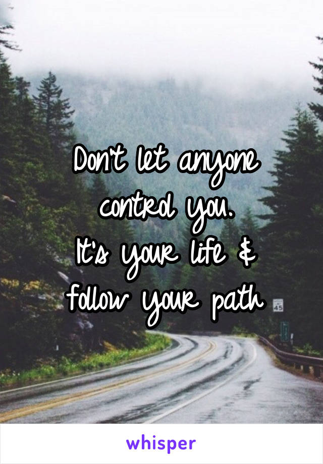 Don't let anyone
control you.
It's your life &
follow your path