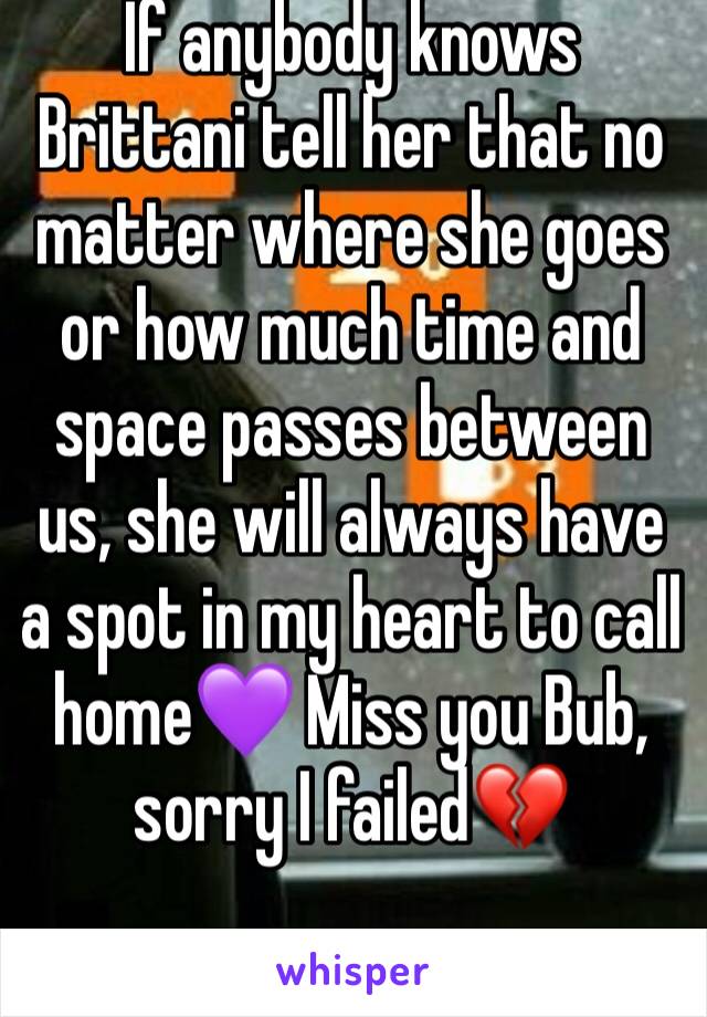 If anybody knows Brittani tell her that no matter where she goes or how much time and space passes between us, she will always have a spot in my heart to call home💜 Miss you Bub, sorry I failed💔