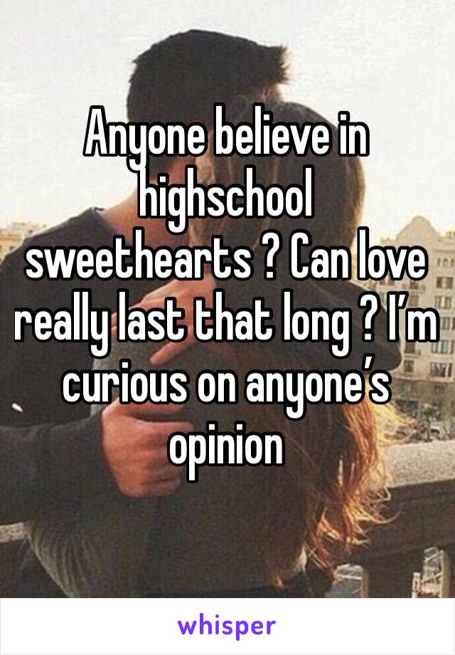 Anyone believe in highschool sweethearts ? Can love really last that long ? I’m curious on anyone’s opinion 