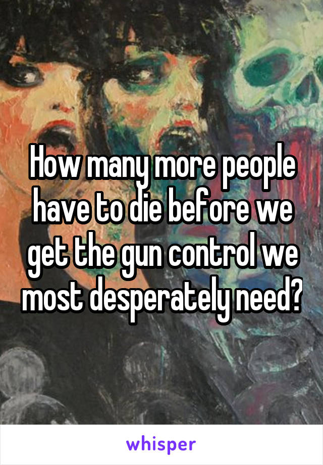 How many more people have to die before we get the gun control we most desperately need?