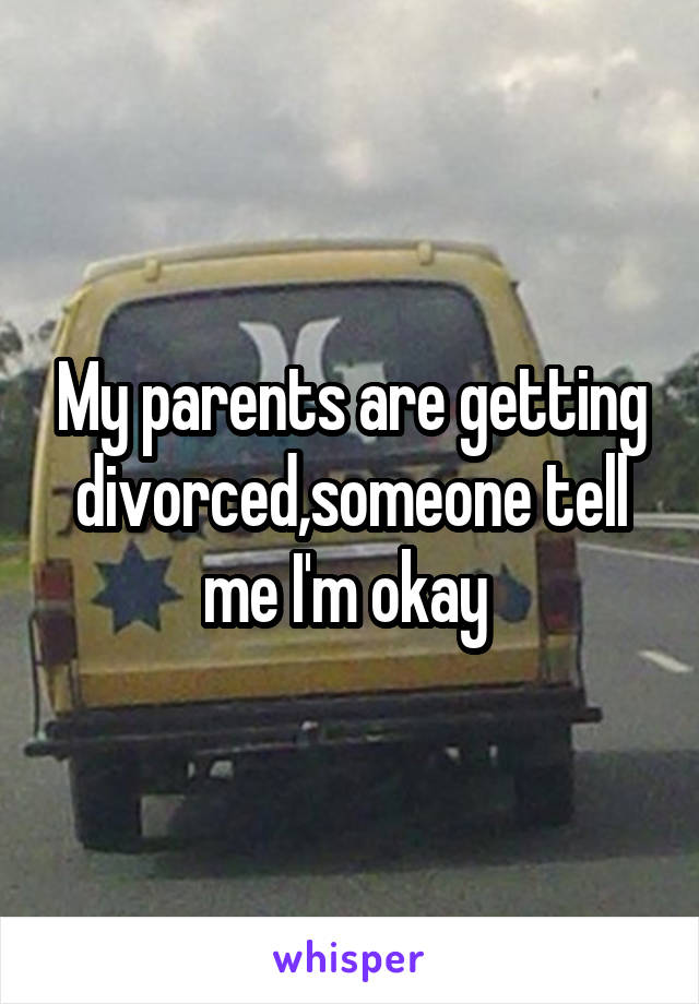 My parents are getting divorced,someone tell me I'm okay 
