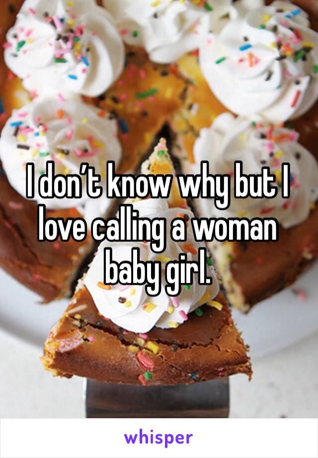 I don’t know why but I love calling a woman baby girl. 