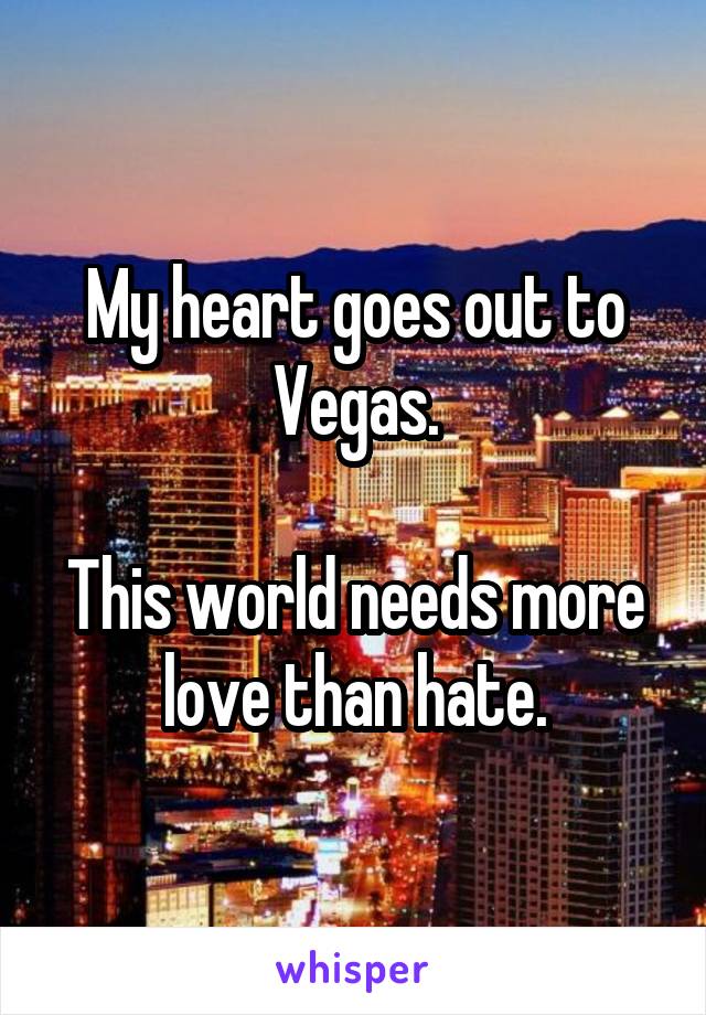 My heart goes out to Vegas.

This world needs more love than hate.