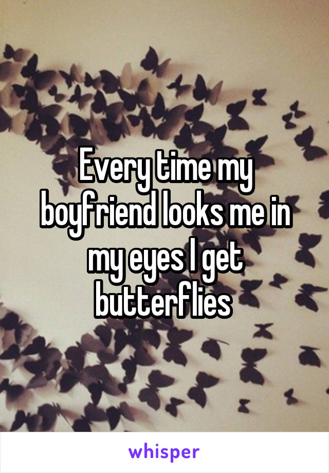 Every time my boyfriend looks me in my eyes I get butterflies 