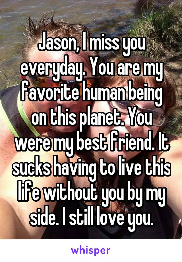 Jason, I miss you everyday. You are my favorite human being on this planet. You were my best friend. It sucks having to live this life without you by my side. I still love you.