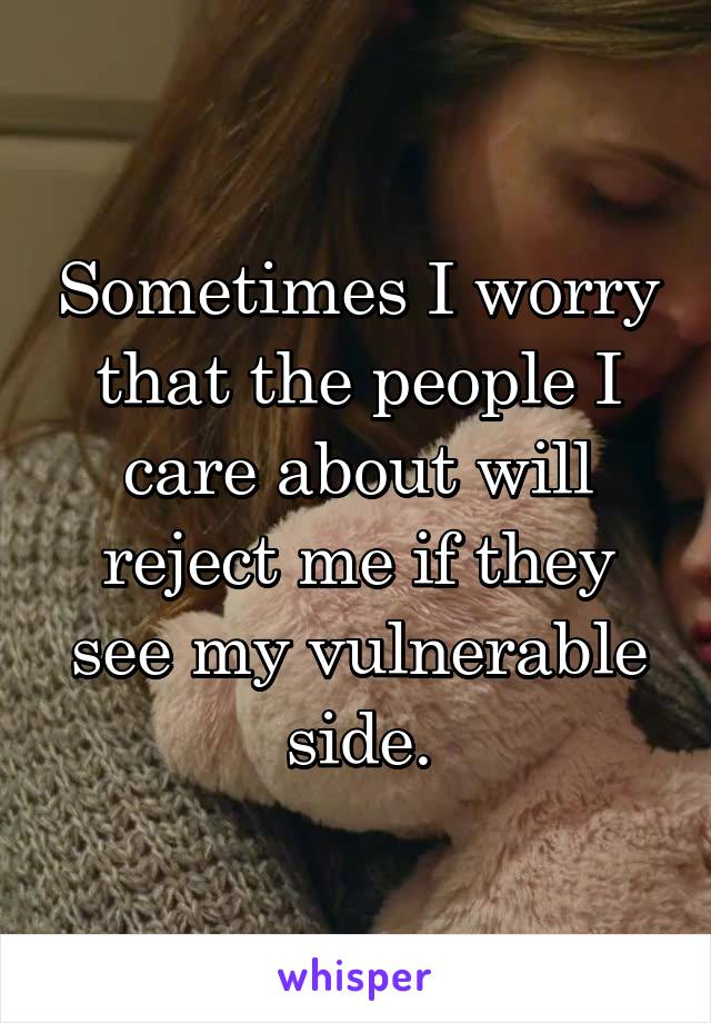 Sometimes I worry that the people I care about will reject me if they see my vulnerable side.