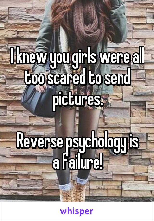 I knew you girls were all too scared to send pictures.

Reverse psychology is a failure!
