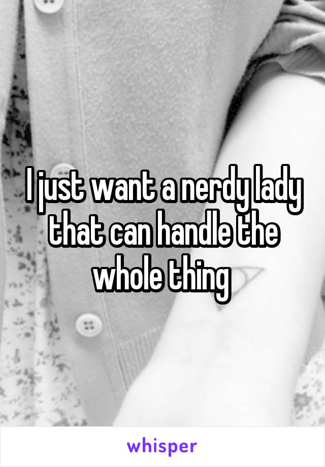 I just want a nerdy lady that can handle the whole thing 
