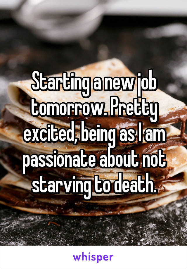 Starting a new job tomorrow. Pretty excited, being as I am passionate about not starving to death.