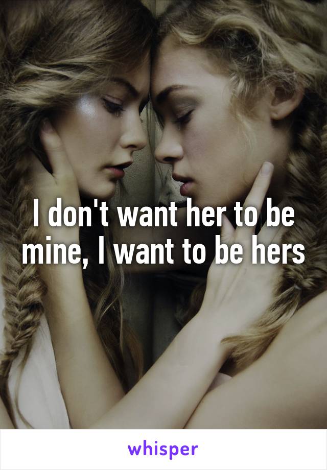 I don't want her to be mine, I want to be hers