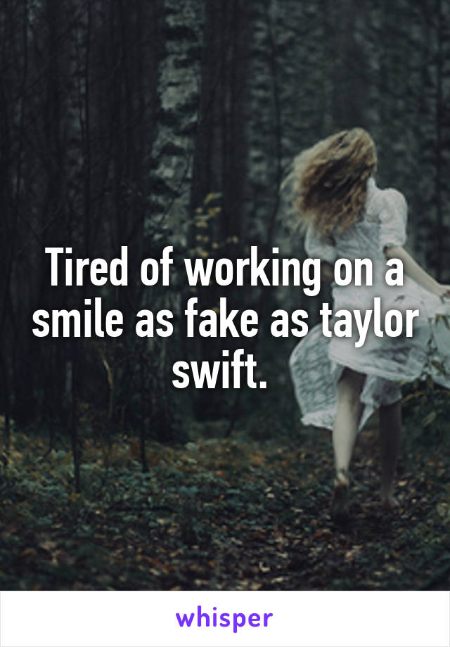 Tired of working on a smile as fake as taylor swift. 