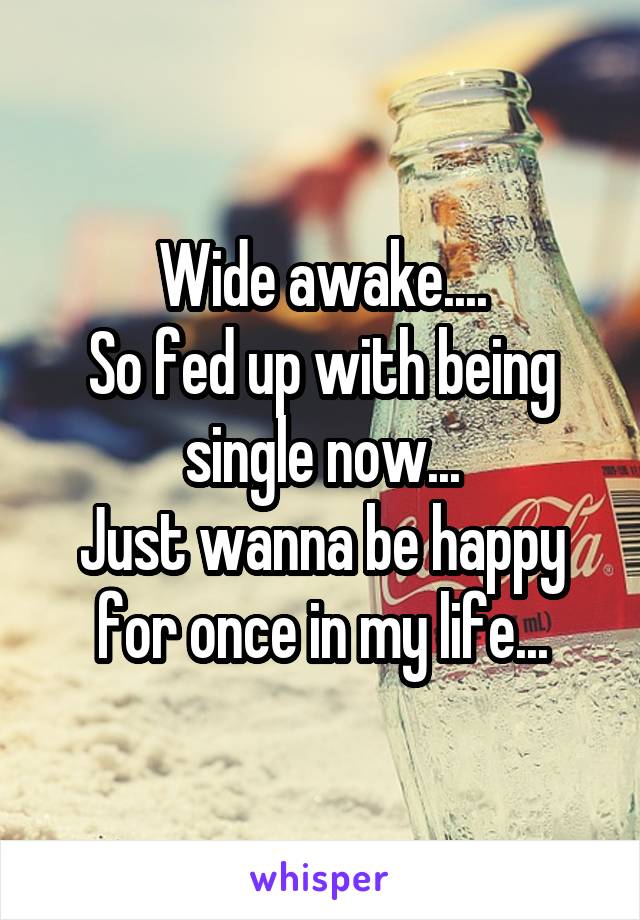 Wide awake....
So fed up with being single now...
Just wanna be happy for once in my life...