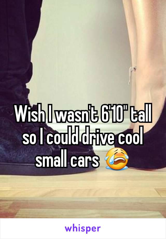 Wish I wasn't 6'10" tall so I could drive cool small cars 😭