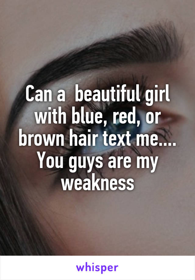 Can a  beautiful girl with blue, red, or brown hair text me.... You guys are my weakness