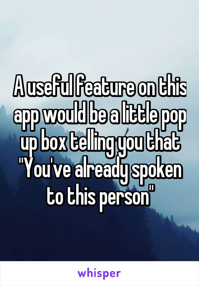 A useful feature on this app would be a little pop up box telling you that "You've already spoken to this person"
