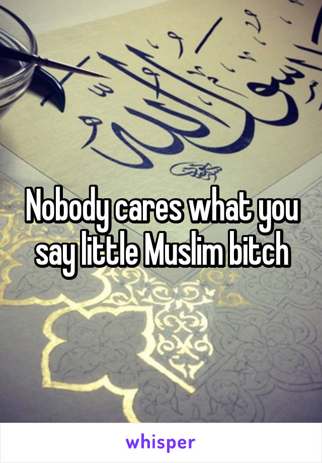 Nobody cares what you say little Muslim bitch
