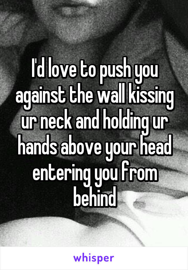 I'd love to push you against the wall kissing ur neck and holding ur hands above your head entering you from behind