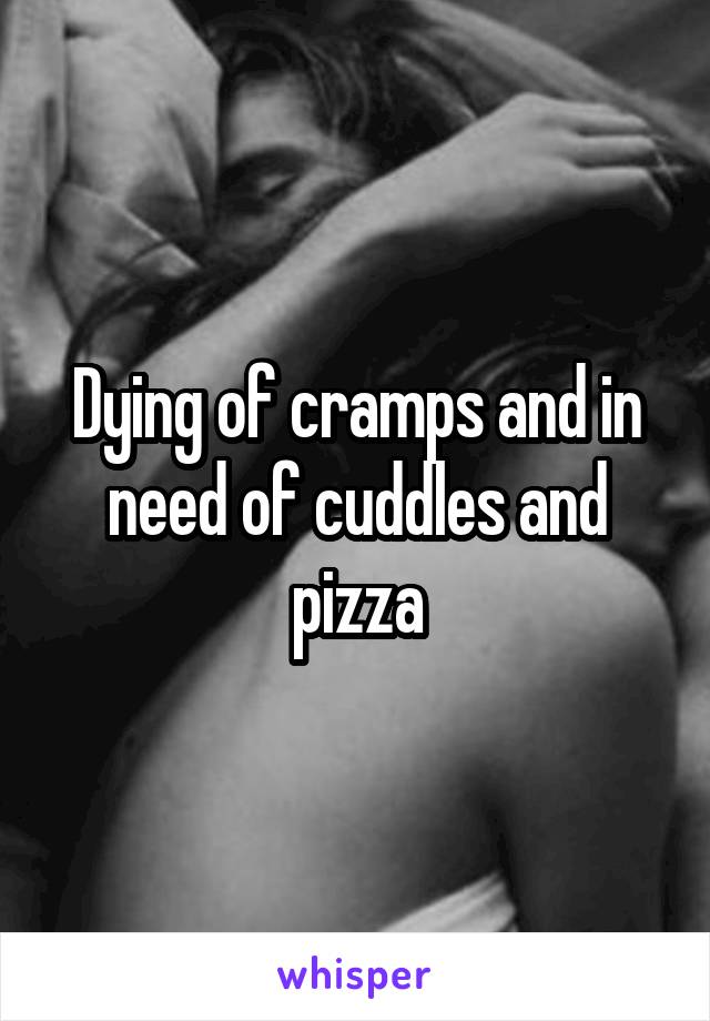 Dying of cramps and in need of cuddles and pizza